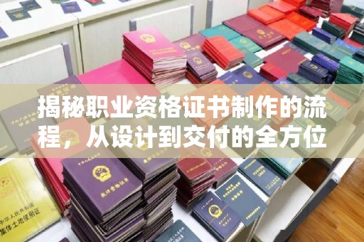 潮安揭秘职业资格证书制作的流程，从设计到交付的全方位解析